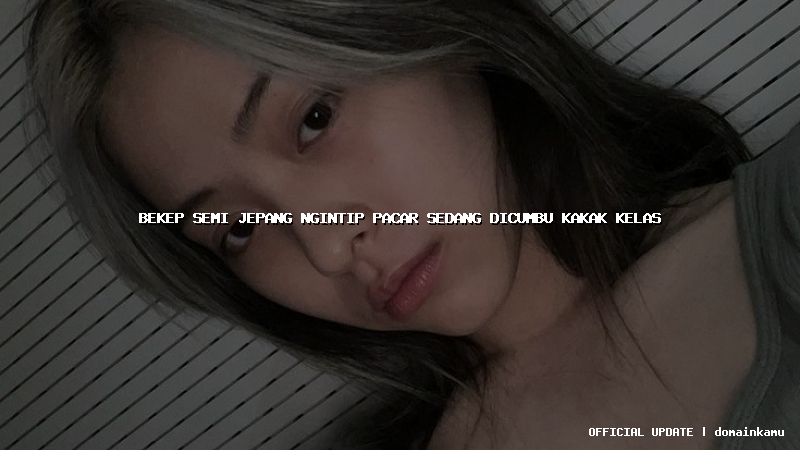 bekep semi jepang ngintip pacar sedang dicumbu kakak kelas