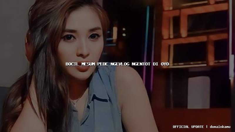 bocil mesum pede ngevlog ngentot di oyo