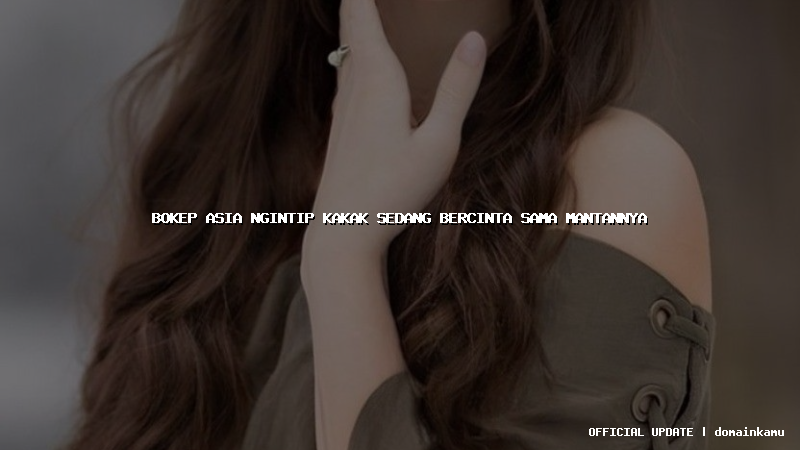 bokep asia ngintip kakak sedang bercinta sama mantannya