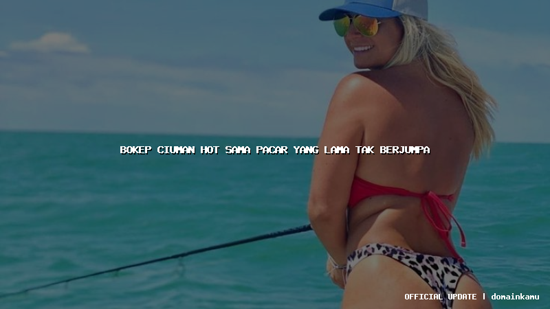 bokep ciuman hot sama pacar yang lama tak berjumpa