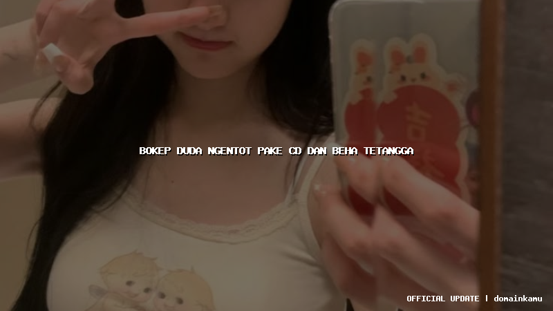 bokep duda ngentot pake cd dan beha tetangga
