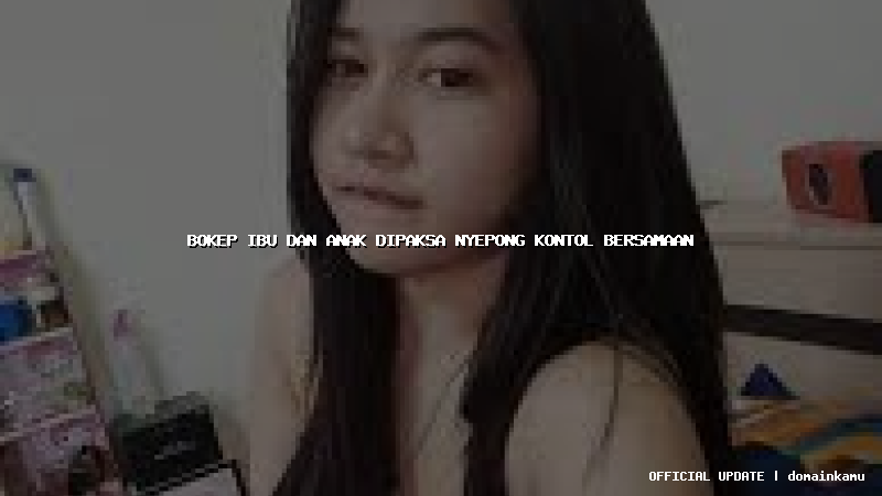 bokep ibu dan anak dipaksa nyepong kontol bersamaan