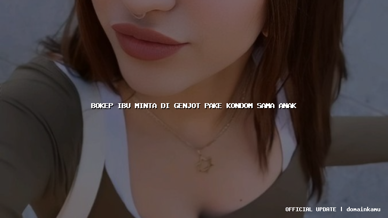 bokep ibu minta di genjot pake kondom sama anak