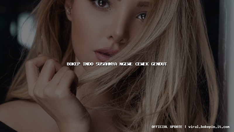 bokep indo susahnya ngewe cewek gendut