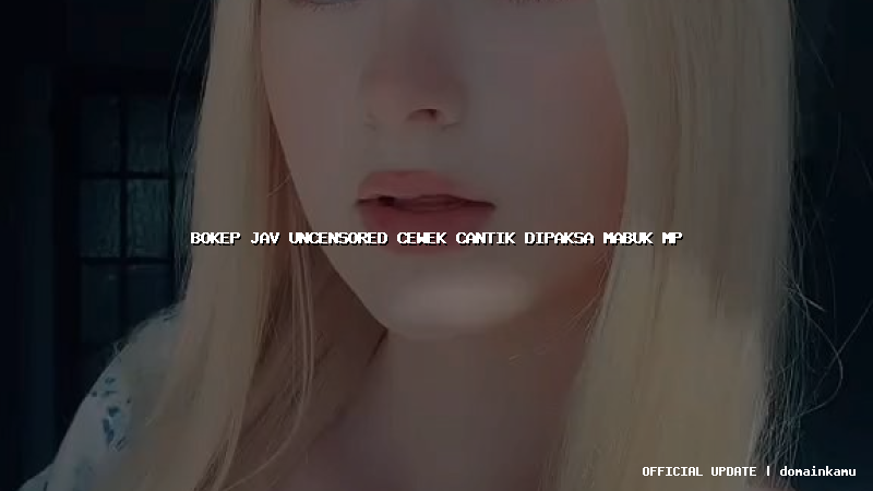 bokep jav uncensored cewek cantik dipaksa mabuk mp