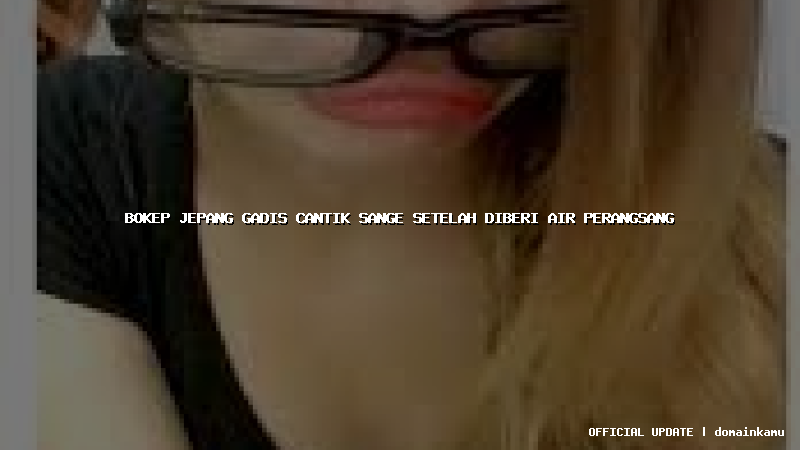 bokep jepang gadis cantik sange setelah diberi air perangsang