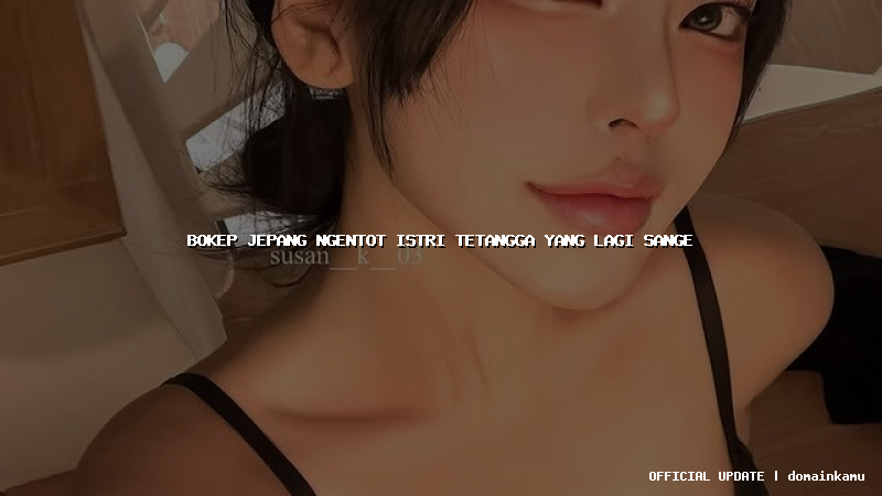 bokep jepang ngentot istri tetangga yang lagi sange