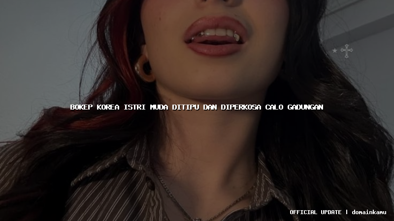 bokep korea istri muda ditipu dan diperkosa calo gadungan