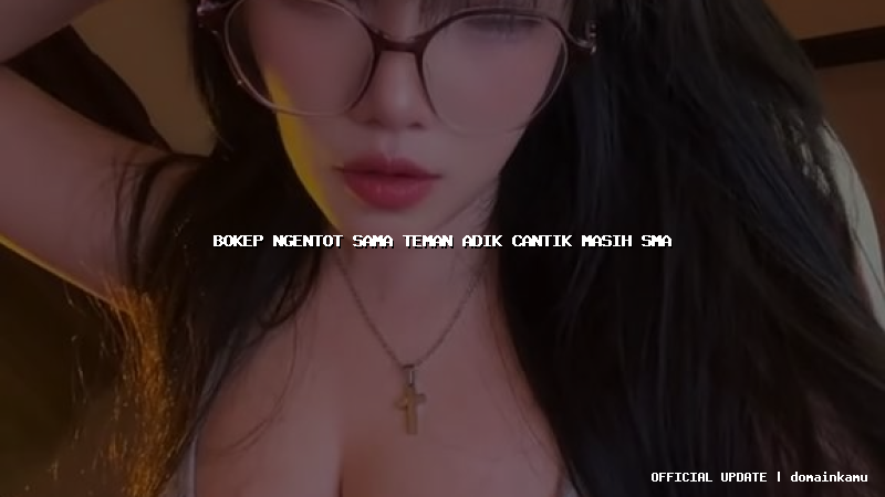 bokep ngentot sama teman adik cantik masih sma