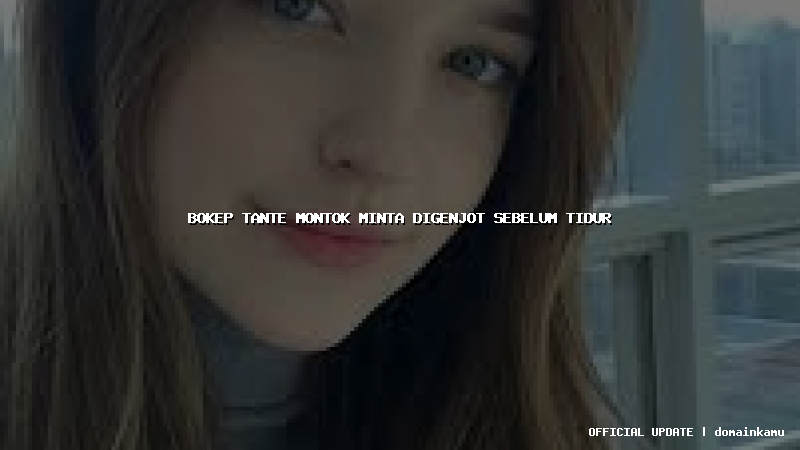 bokep tante montok minta digenjot sebelum tidur