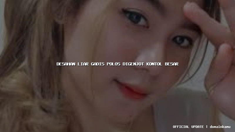 desahan liar gadis polos digenjot kontol besar