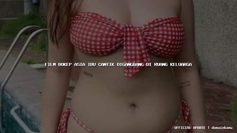 film bokep asia ibu cantik digangbang di ruang keluarga