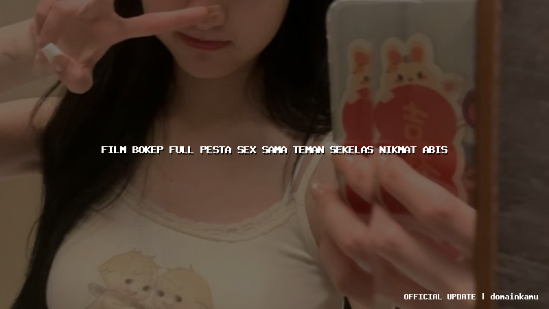 film bokep full pesta sex sama teman sekelas nikmat abis