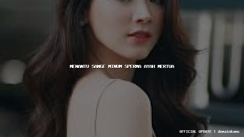 menantu sange minum sperma ayah mertua