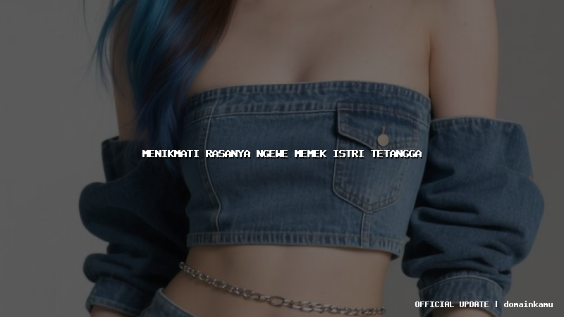 menikmati rasanya ngewe memek istri tetangga