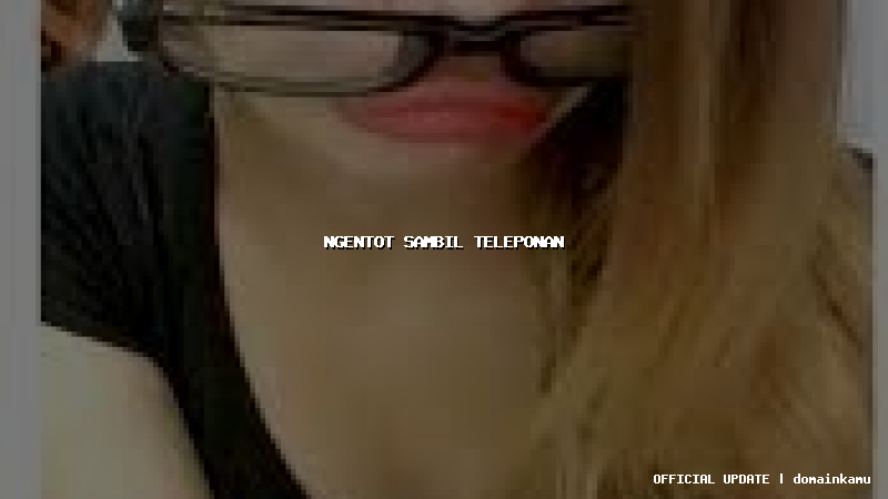 ngentot sambil teleponan