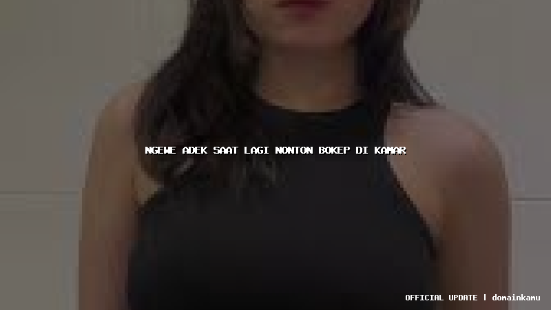 ngewe adek saat lagi nonton bokep di kamar