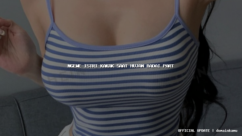 ngewe istri kakak saat hujan badai part