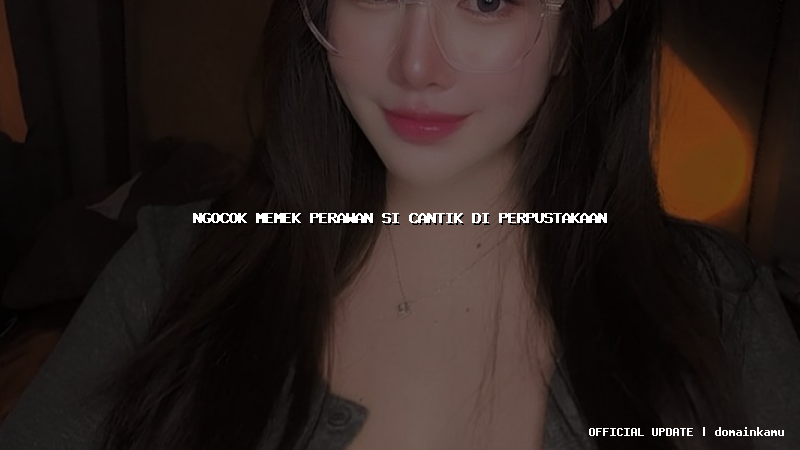 ngocok memek perawan si cantik di perpustakaan