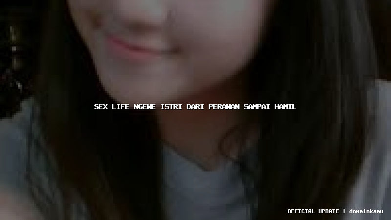 sex life ngewe istri dari perawan sampai hamil