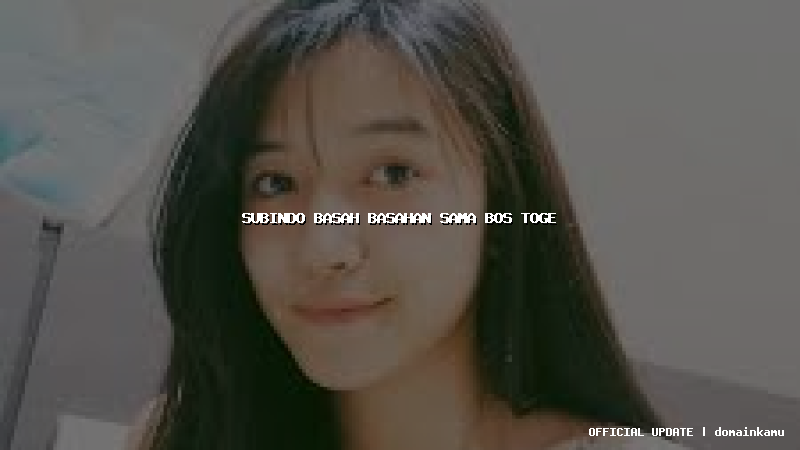 subindo basah basahan sama bos toge