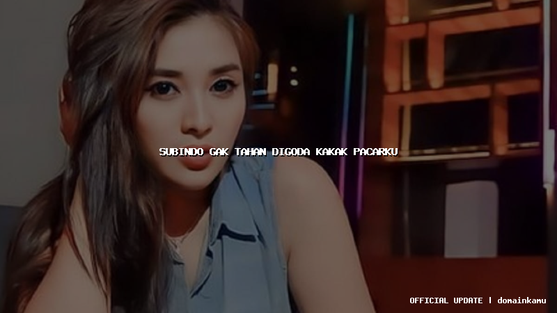 subindo gak tahan digoda kakak pacarku