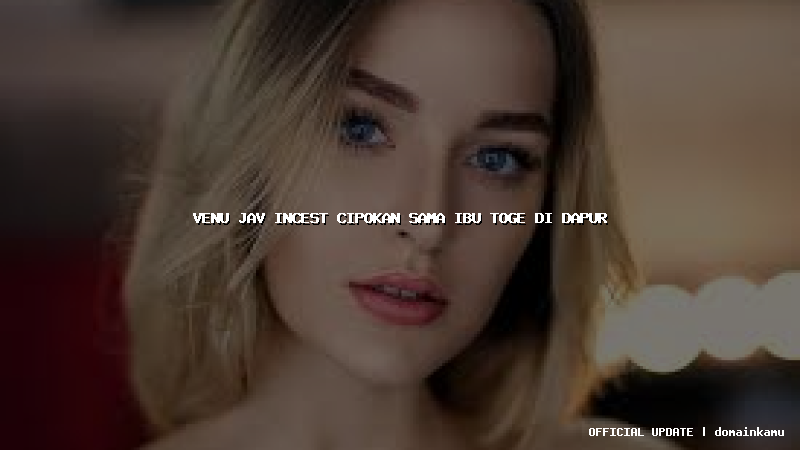 venu jav incest cipokan sama ibu toge di dapur