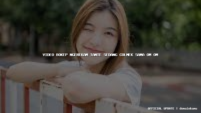 video bokep ngerekam tante sedang colmek sama om om