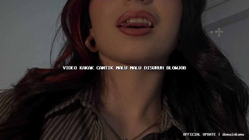 video kakak cantik malu malu disuruh blowjob