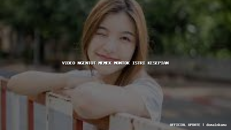 video ngentot memek montok istri kesepian