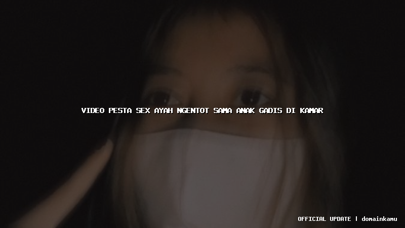 video pesta sex ayah ngentot sama anak gadis di kamar