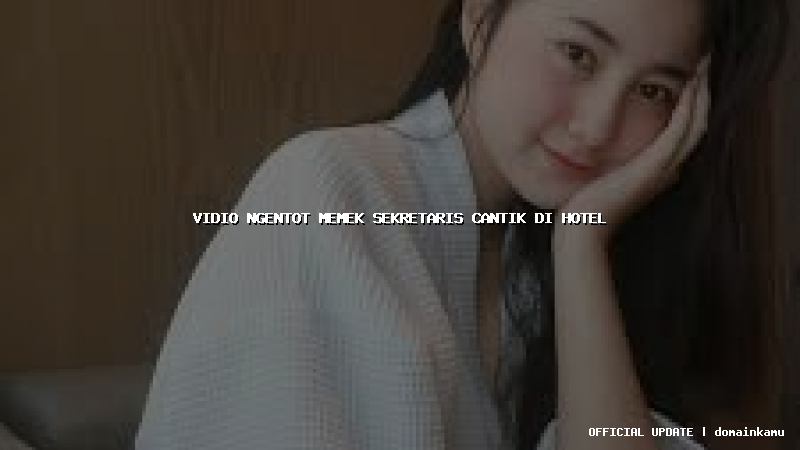 vidio ngentot memek sekretaris cantik di hotel